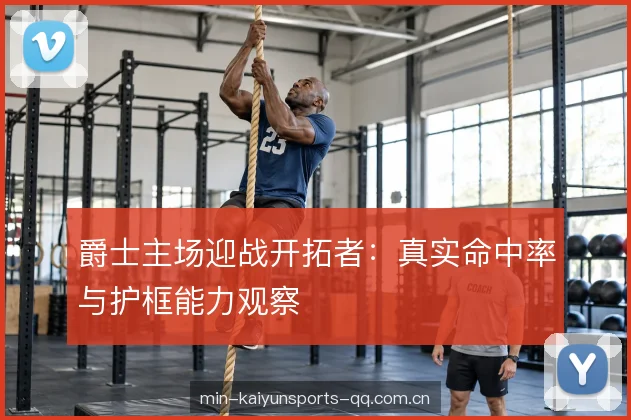 爵士主场迎战开拓者：真实命中率与护框能力观察